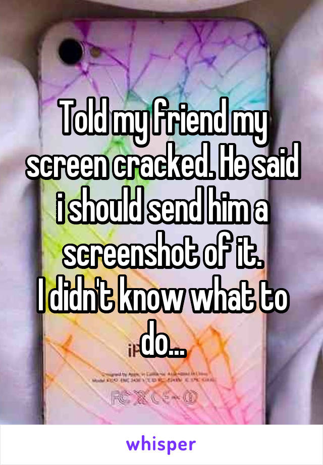 Told my friend my screen cracked. He said i should send him a screenshot of it.
I didn't know what to do...