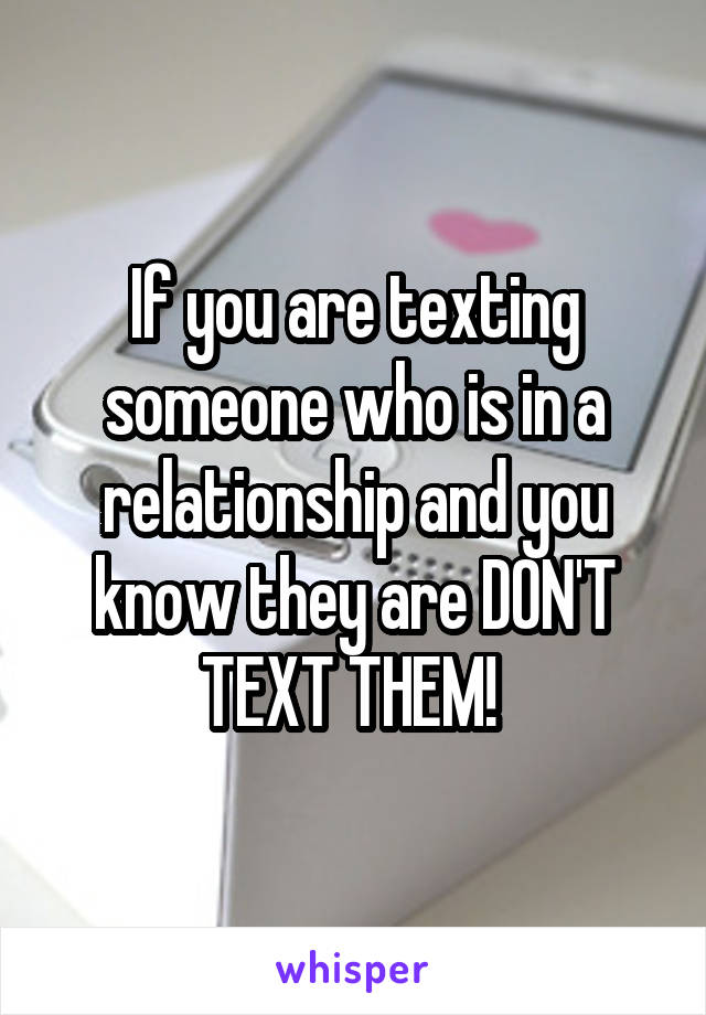 If you are texting someone who is in a relationship and you know they are DON'T TEXT THEM! 