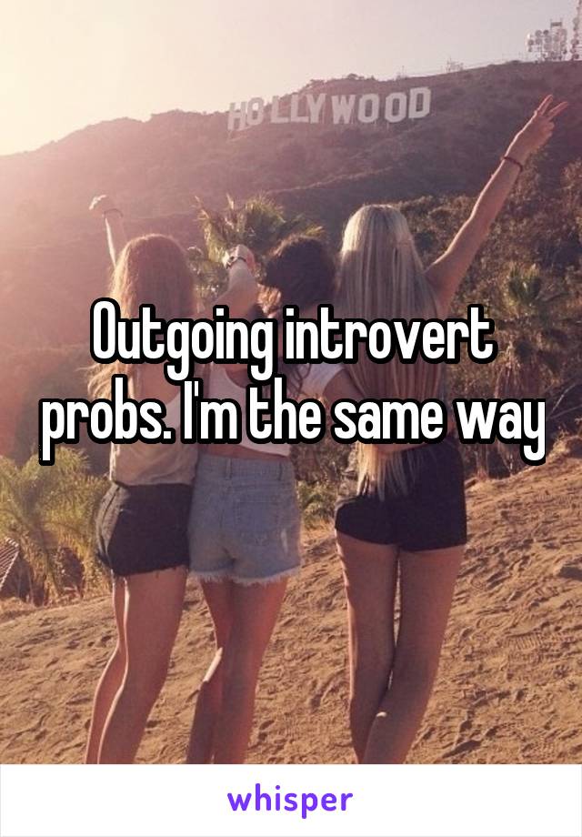 Outgoing introvert probs. I'm the same way 