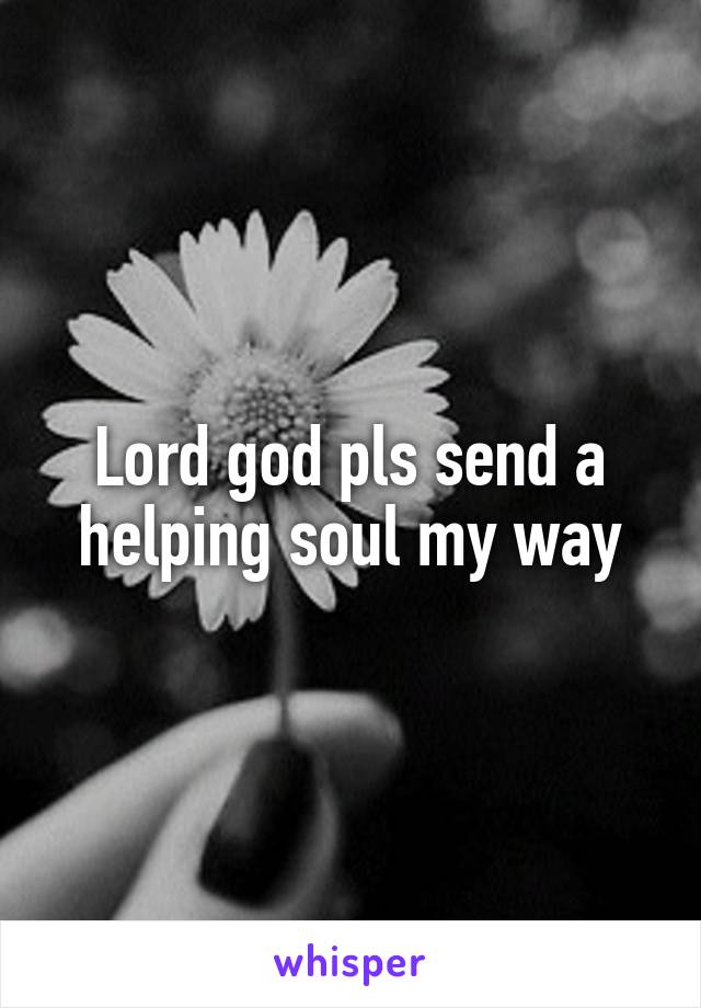 Lord god pls send a helping soul my way