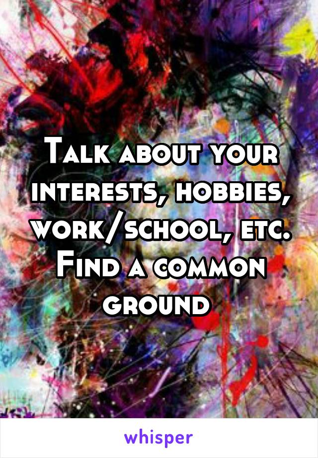 Talk about your interests, hobbies, work/school, etc. Find a common ground 