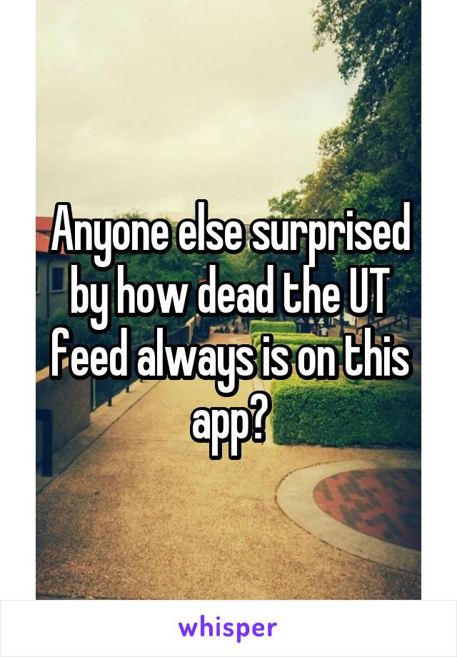 Anyone else surprised by how dead the UT feed always is on this app?
