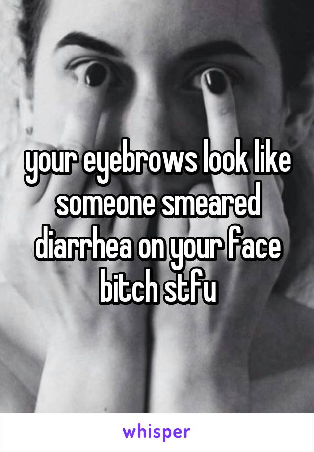 your eyebrows look like someone smeared diarrhea on your face bitch stfu