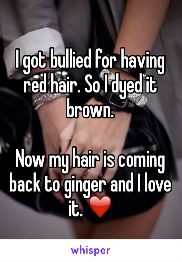 I got bullied for having red hair. So I dyed it brown.

Now my hair is coming back to ginger and I love it. ❤️