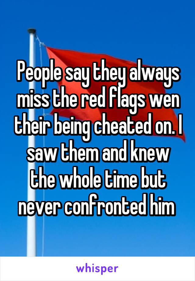 People say they always miss the red flags wen their being cheated on. I saw them and knew the whole time but never confronted him 