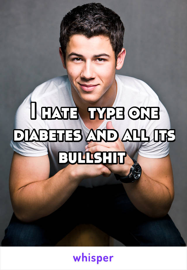 I hate  type one diabetes and all its bullshit 