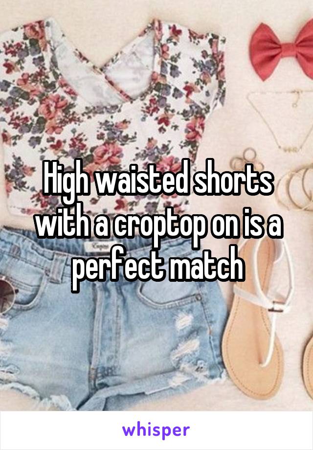 High waisted shorts with a croptop on is a perfect match