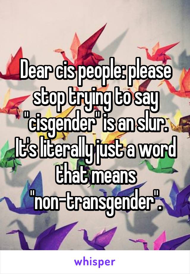 Dear cis people: please stop trying to say "cisgender" is an slur. It's literally just a word that means "non-transgender".