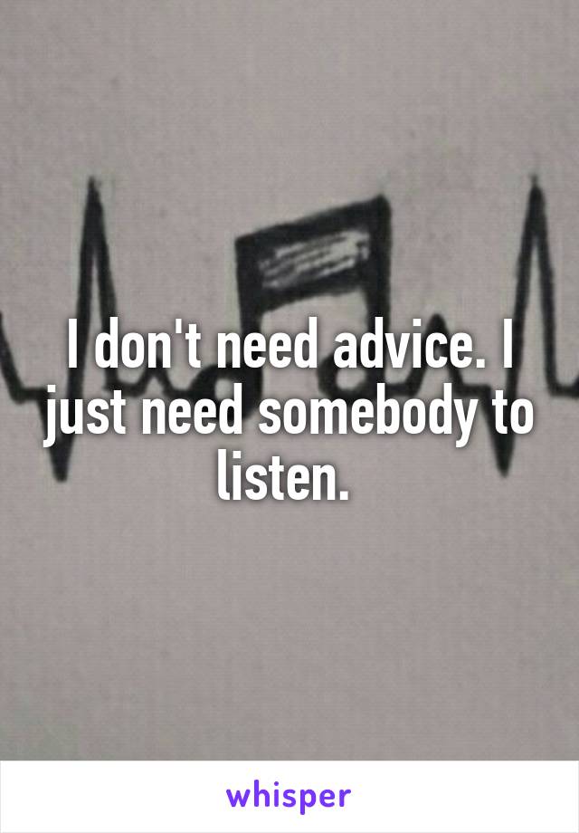 I don't need advice. I just need somebody to listen. 