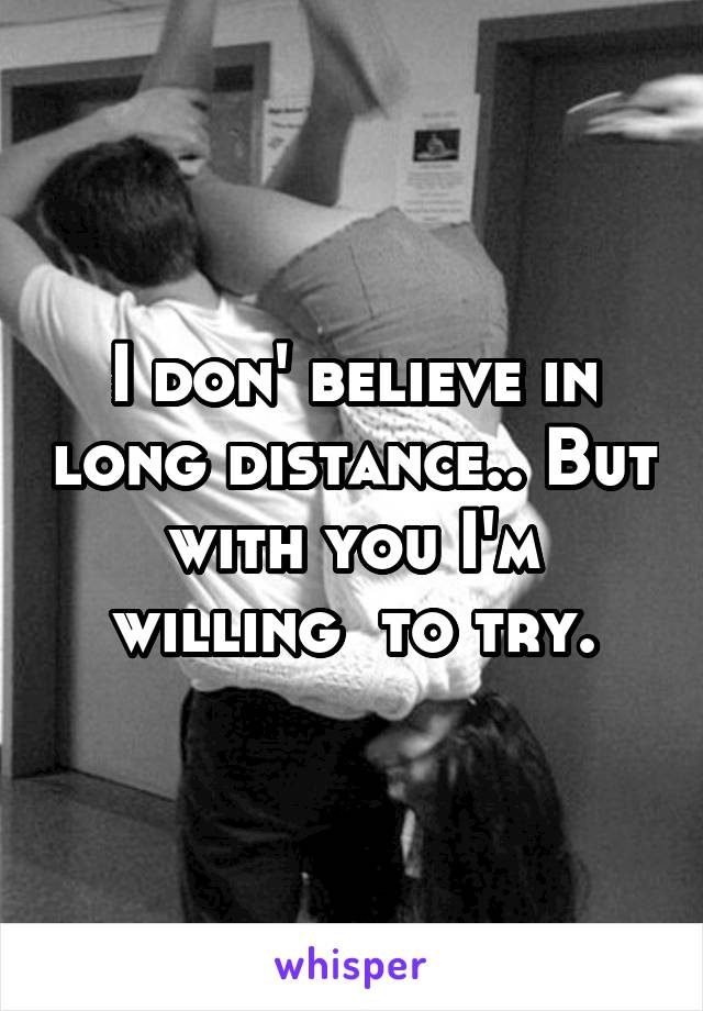 I don' believe in long distance.. But with you I'm willing  to try.