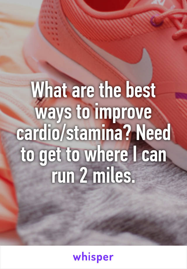 What are the best ways to improve cardio/stamina? Need to get to where I can run 2 miles.