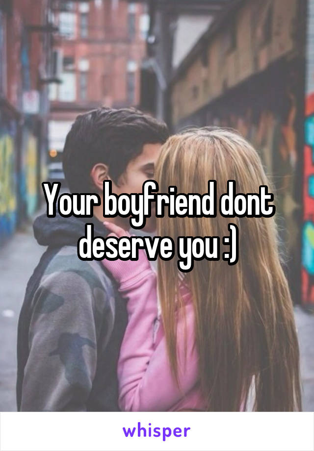Your boyfriend dont deserve you :)