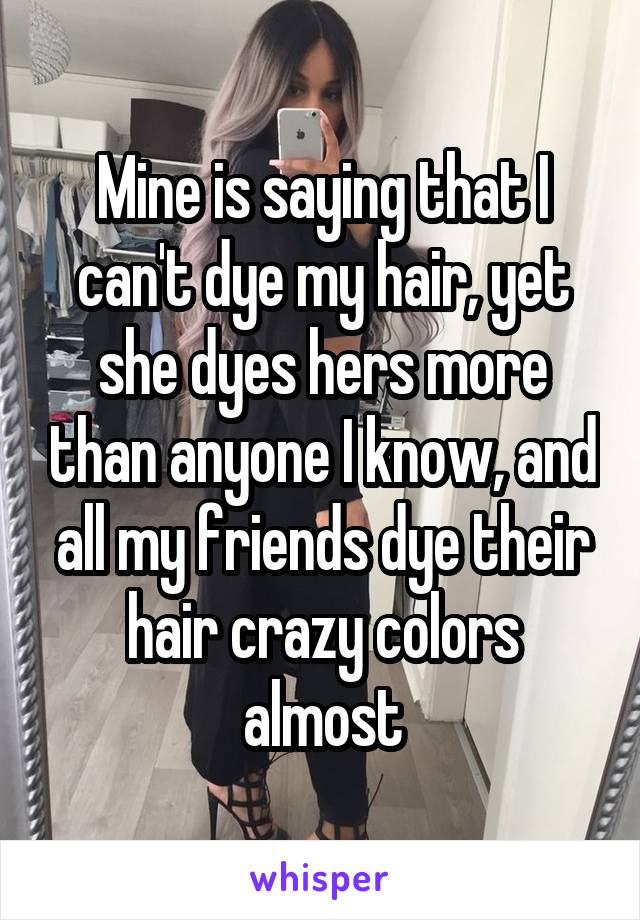 Mine is saying that I can't dye my hair, yet she dyes hers more than anyone I know, and all my friends dye their hair crazy colors almost
