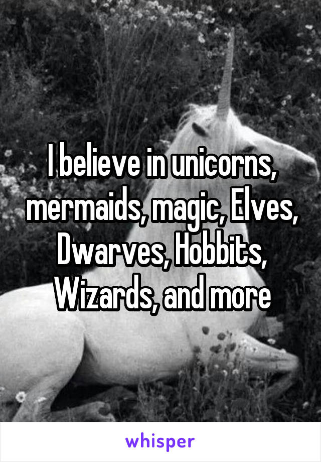 I believe in unicorns, mermaids, magic, Elves, Dwarves, Hobbits, Wizards, and more