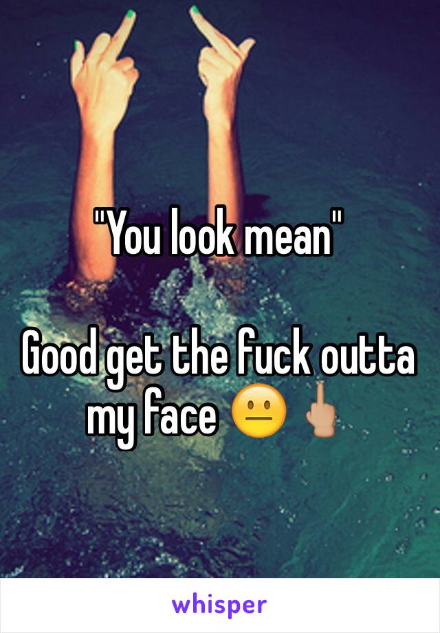 "You look mean" 

Good get the fuck outta my face 😐🖕🏼 