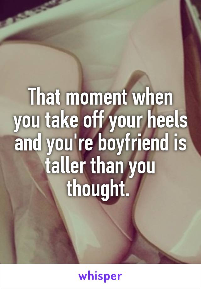 That moment when you take off your heels and you're boyfriend is taller than you thought. 