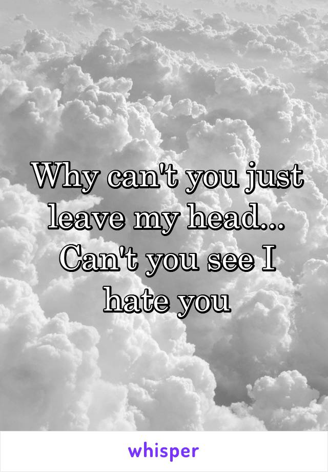 Why can't you just leave my head... Can't you see I hate you