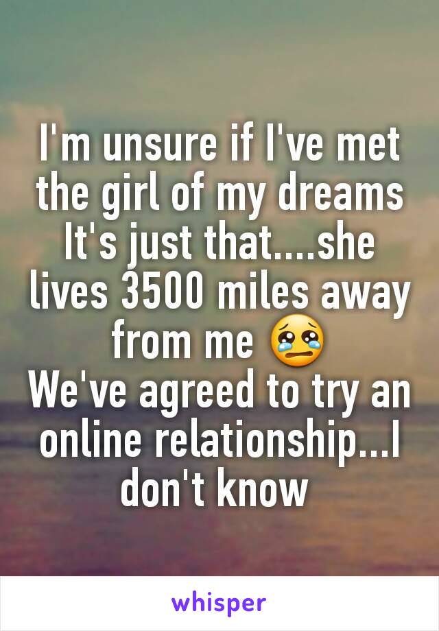 I'm unsure if I've met the girl of my dreams
It's just that....she lives 3500 miles away from me 😢
We've agreed to try an online relationship...I don't know 
