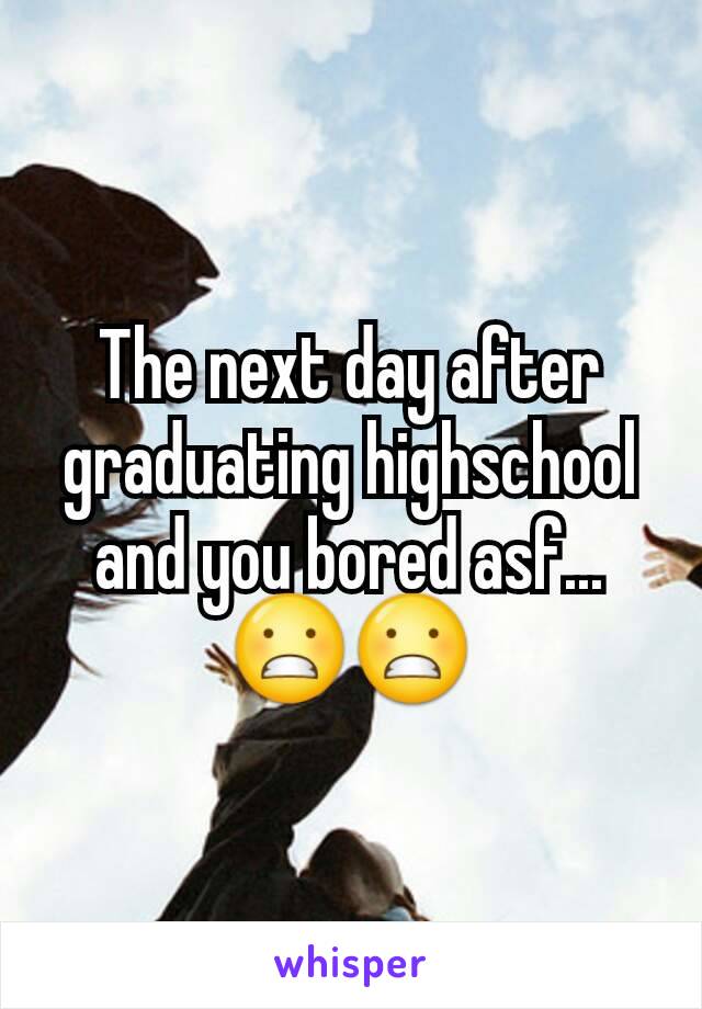 The next day after graduating highschool and you bored asf...😬😬