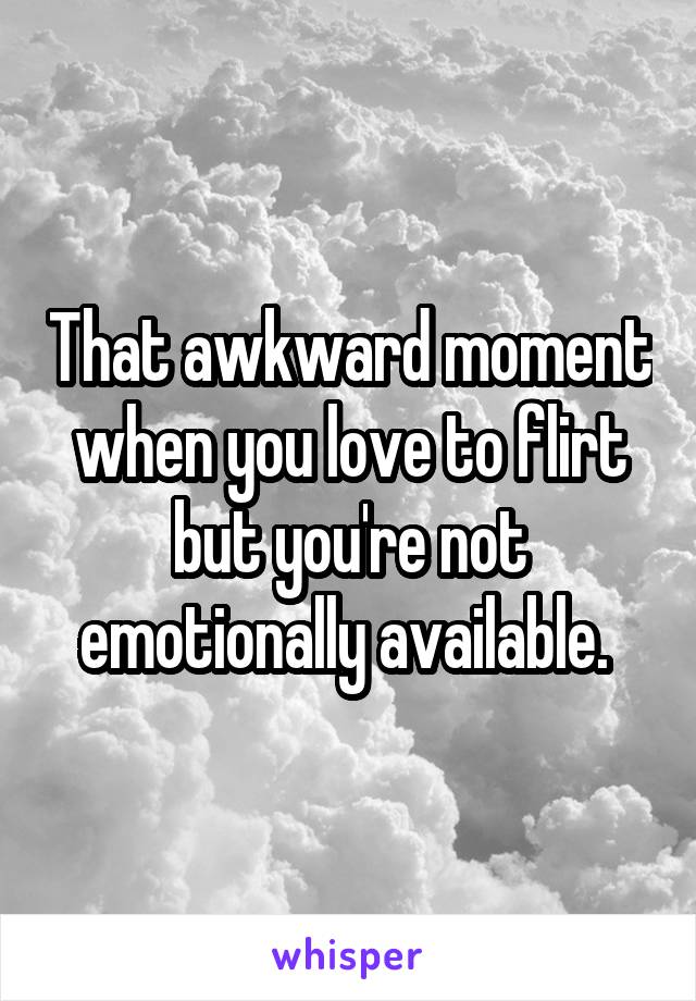 That awkward moment when you love to flirt but you're not emotionally available. 