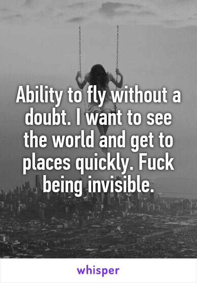 Ability to fly without a doubt. I want to see the world and get to places quickly. Fuck being invisible.