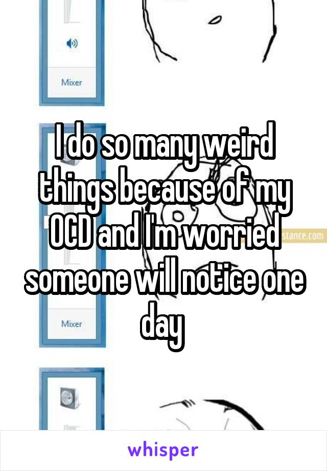 I do so many weird things because of my OCD and I'm worried someone will notice one day 