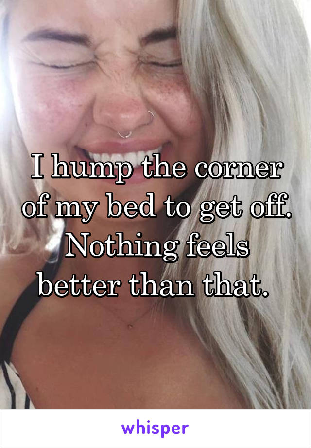 I hump the corner of my bed to get off. Nothing feels better than that. 