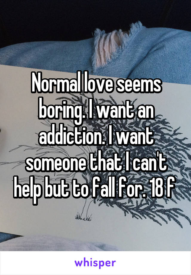 Normal love seems boring. I want an addiction. I want someone that I can't help but to fall for. 18 f 
