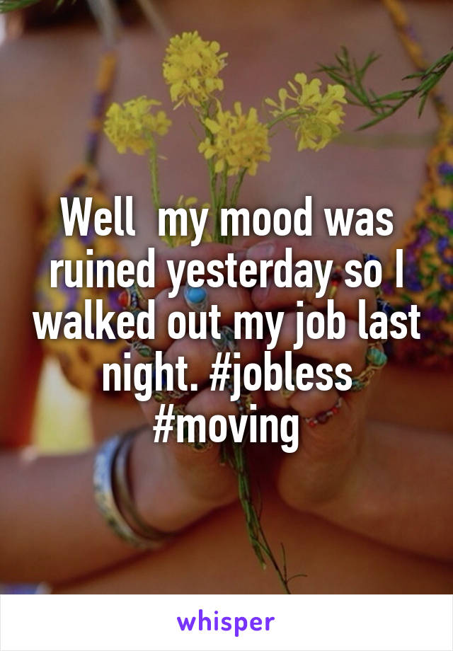 Well  my mood was ruined yesterday so I walked out my job last night. #jobless #moving