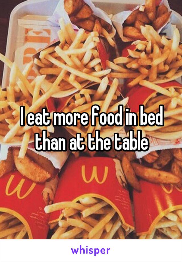 I eat more food in bed than at the table