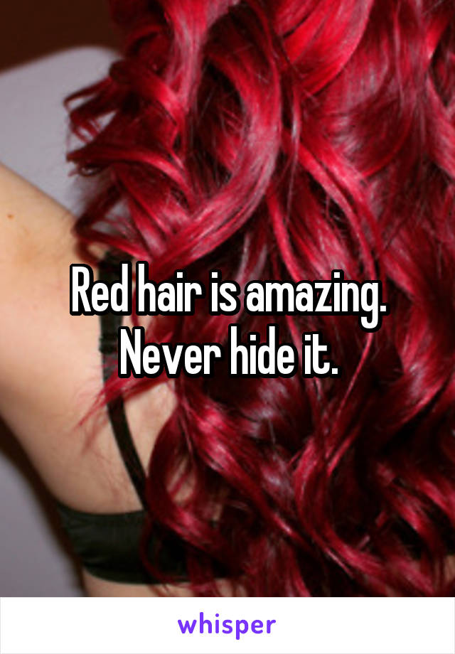Red hair is amazing. Never hide it.