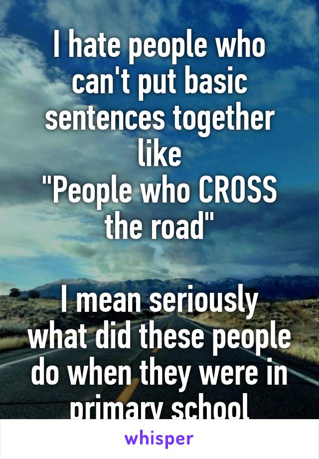 I hate people who can't put basic sentences together like
"People who CROSS the road"

I mean seriously what did these people do when they were in primary school