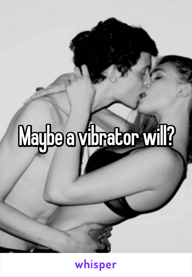 Maybe a vibrator will?