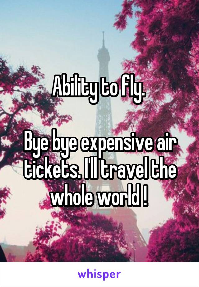Ability to fly. 

Bye bye expensive air tickets. I'll travel the whole world ! 