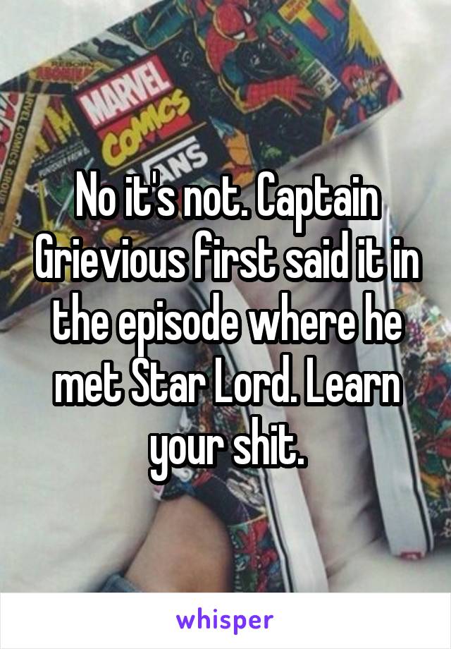 No it's not. Captain Grievious first said it in the episode where he met Star Lord. Learn your shit.