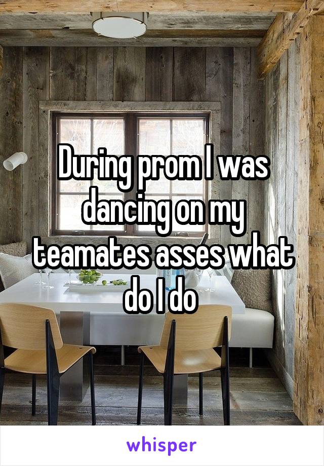During prom I was dancing on my teamates asses what do I do 