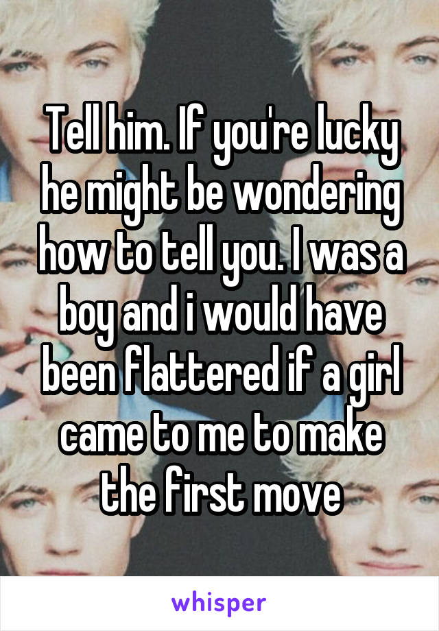 Tell him. If you're lucky he might be wondering how to tell you. I was a boy and i would have been flattered if a girl came to me to make the first move