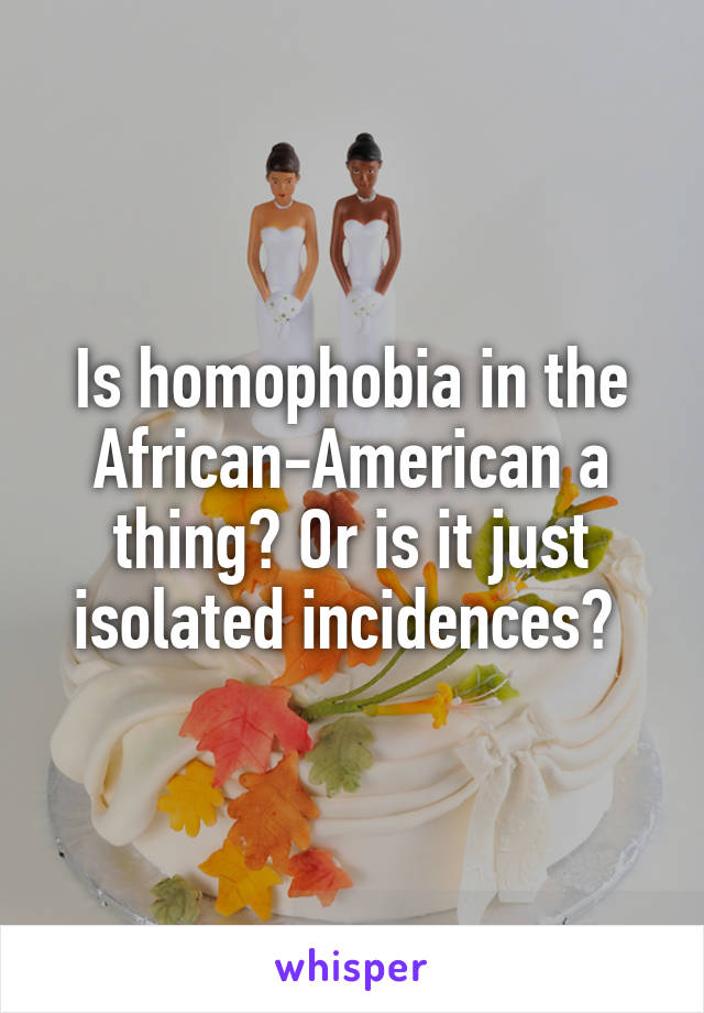 Is homophobia in the African-American a thing? Or is it just isolated incidences? 