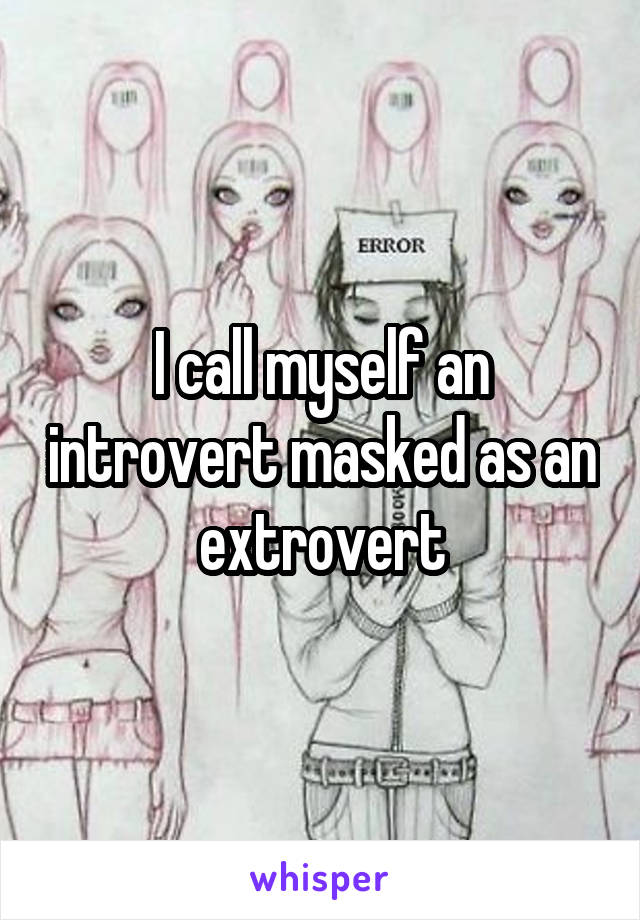 I call myself an introvert masked as an extrovert