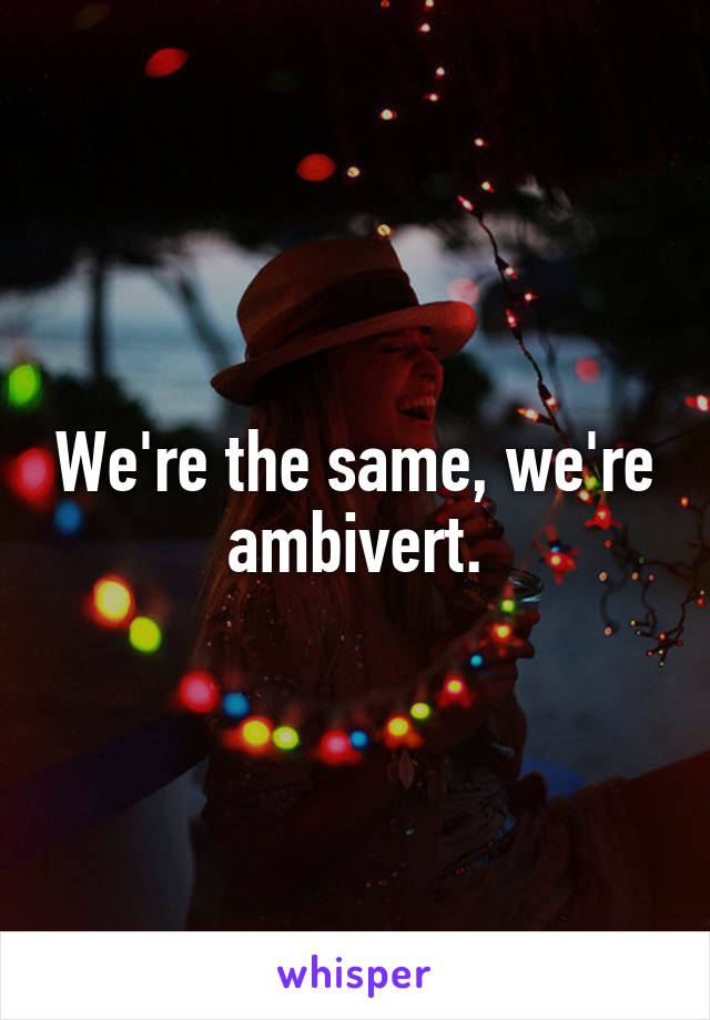 We're the same, we're ambivert.