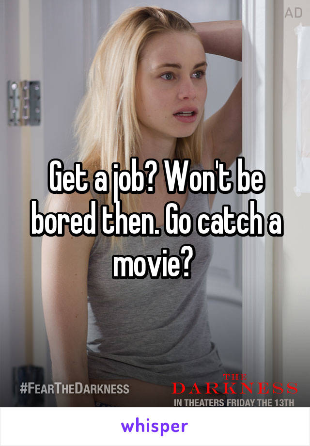 Get a job? Won't be bored then. Go catch a movie? 