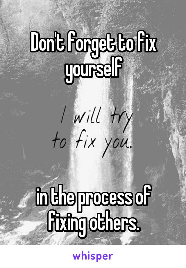 Don't forget to fix yourself




in the process of fixing others.