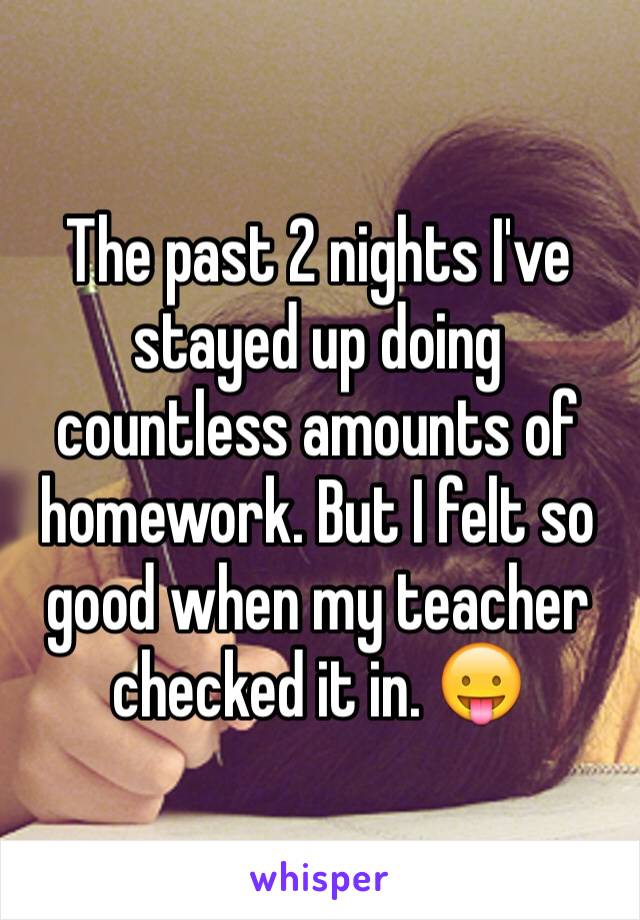 The past 2 nights I've stayed up doing countless amounts of homework. But I felt so good when my teacher checked it in. 😛