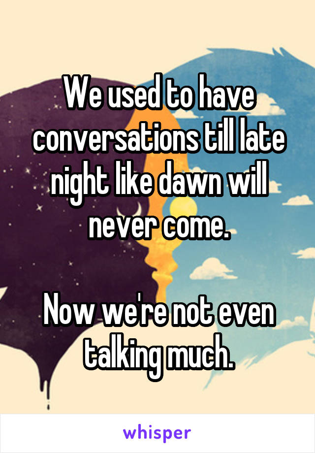 We used to have conversations till late night like dawn will never come.

Now we're not even talking much.