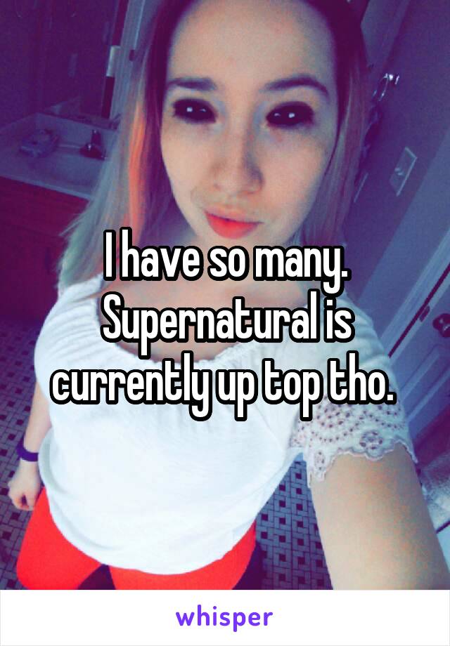 I have so many. Supernatural is currently up top tho. 