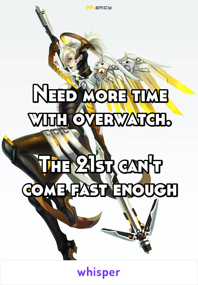 Need more time with overwatch.

The 21st can't come fast enough