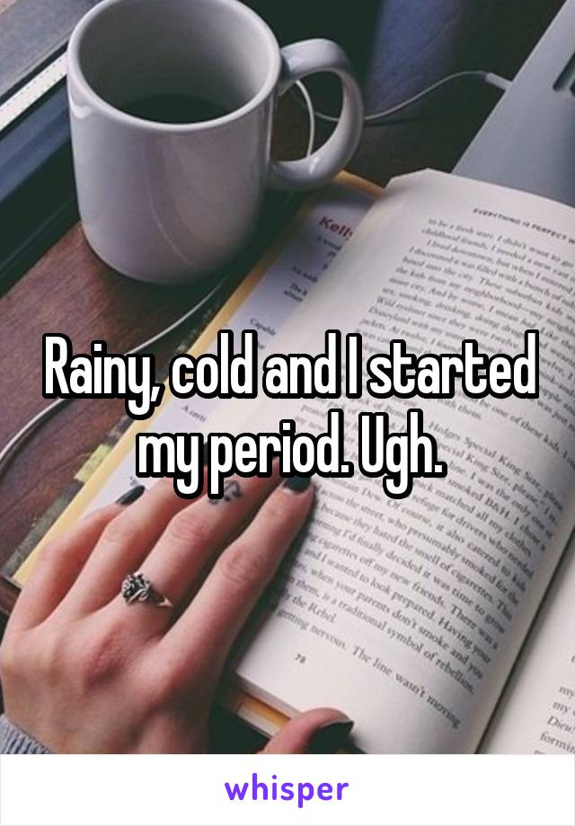 Rainy, cold and I started my period. Ugh.