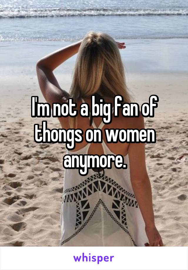 I'm not a big fan of thongs on women anymore.