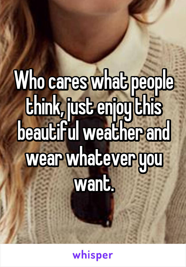 Who cares what people think, just enjoy this beautiful weather and wear whatever you want.