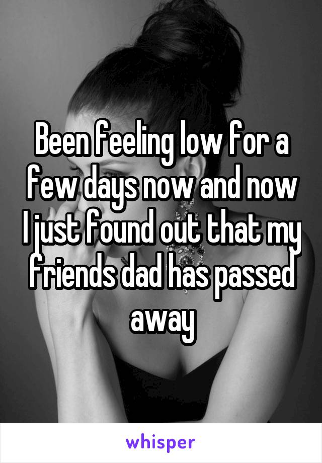 Been feeling low for a few days now and now I just found out that my friends dad has passed away